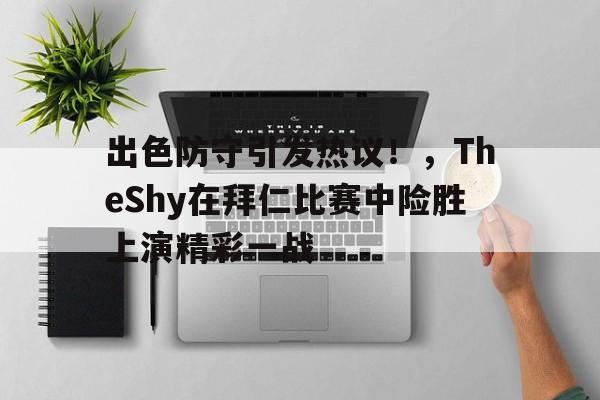 出色防守引发热议！，TheShy在拜仁比赛中险胜上演精彩一战(theshy不选卢锡安)