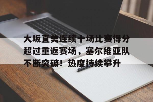 开云平台中国-关于大坂直美连续十场比赛得分超过重返赛场，塞尔维亚队不断突破！热度持续攀升的信息