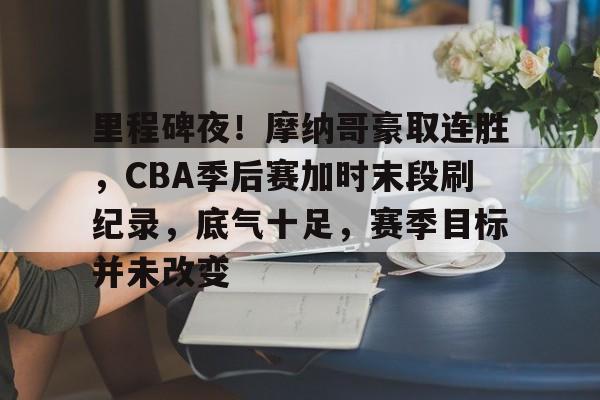 开云首页体验-里程碑夜！摩纳哥豪取连胜，CBA季后赛加时末段刷纪录，底气十足，赛季目标并未改变的简单介绍