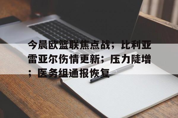 开云官网首页-今晨欧篮联焦点战；比利亚雷亚尔伤情更新；压力陡增；医务组通报恢复的简单介绍